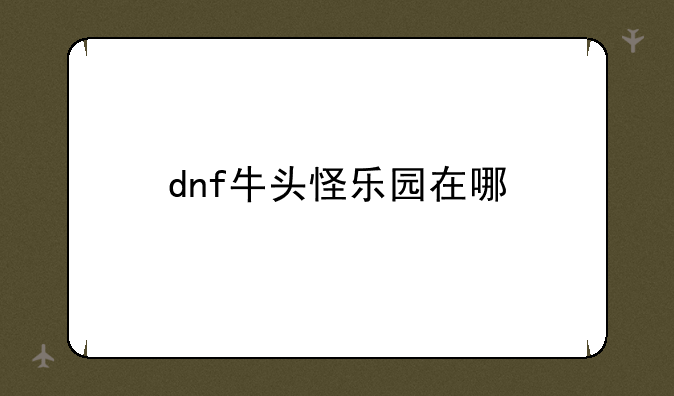 dnf牛头怪乐园在哪