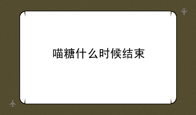 喵糖什么时候结束