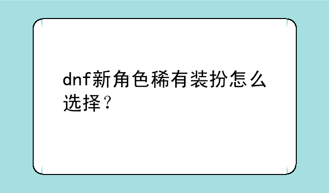 dnf新角色稀有装扮怎么选择？