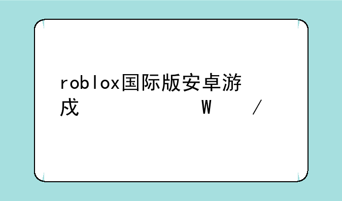roblox国际版安卓游戏如何下载