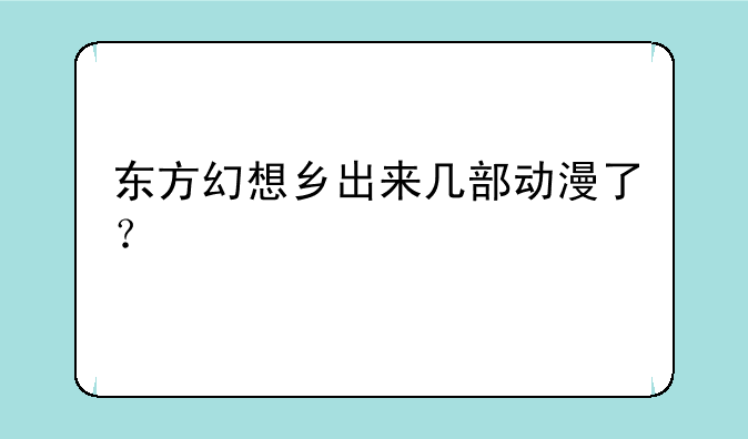 东方幻想乡出来几部动漫了？
