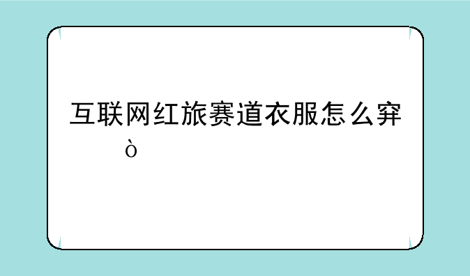 互联网红旅赛道衣服怎么穿？