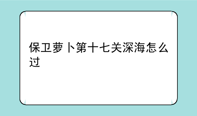 保卫萝卜第十七关深海怎么过