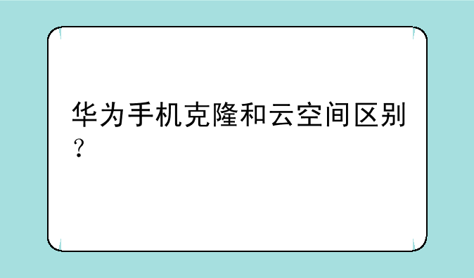华为手机克隆和云空间区别？