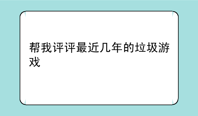 帮我评评最近几年的垃圾游戏
