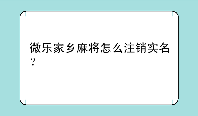 微乐家乡麻将怎么注销实名？