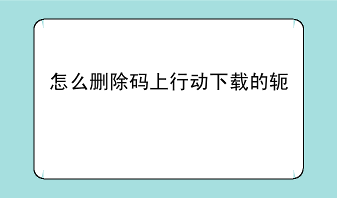 怎么删除码上行动下载的软件