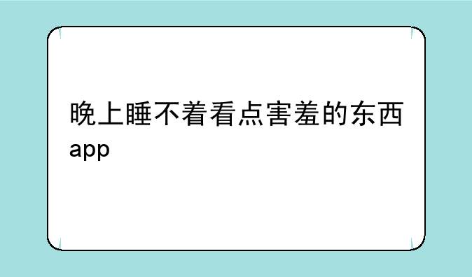 晚上睡不着看点害羞的东西app