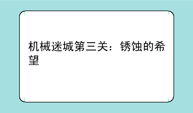 机械迷城第三关：锈蚀的希望