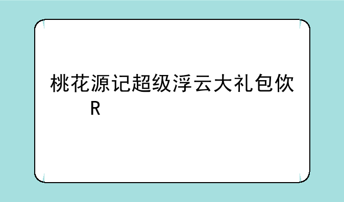桃花源记超级浮云大礼包使用