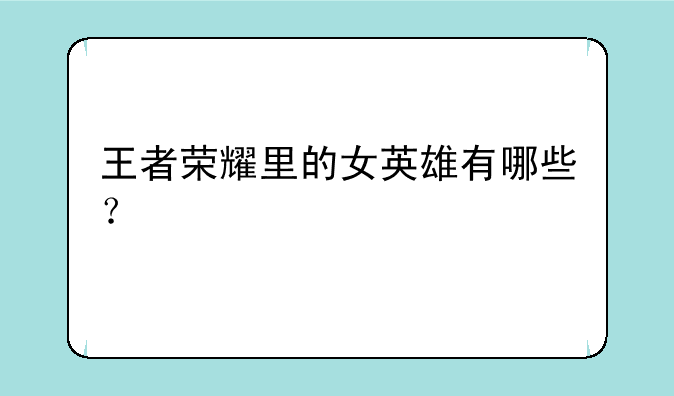 王者荣耀里的女英雄有哪些？