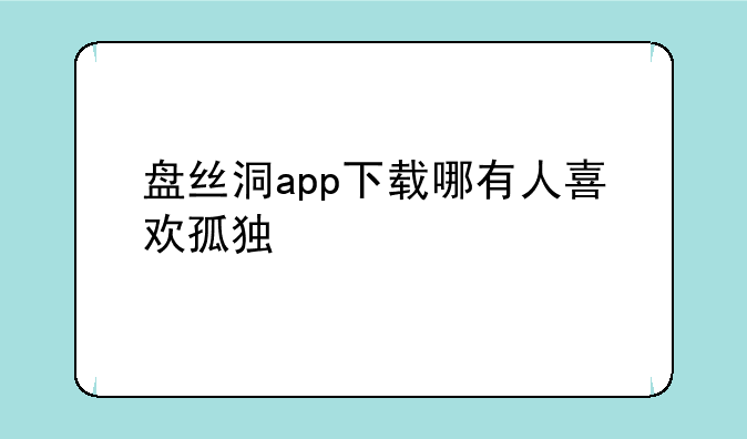 盘丝洞app下载哪有人喜欢孤独