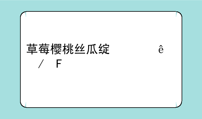 草莓樱桃丝瓜绿巨人秋葵大全