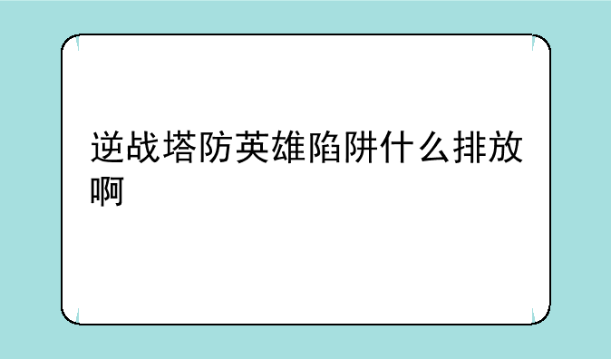 逆战塔防英雄陷阱什么排放啊