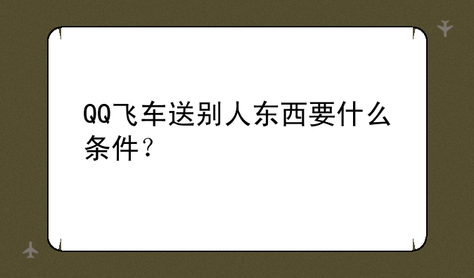 QQ飞车送别人东西要什么条件？