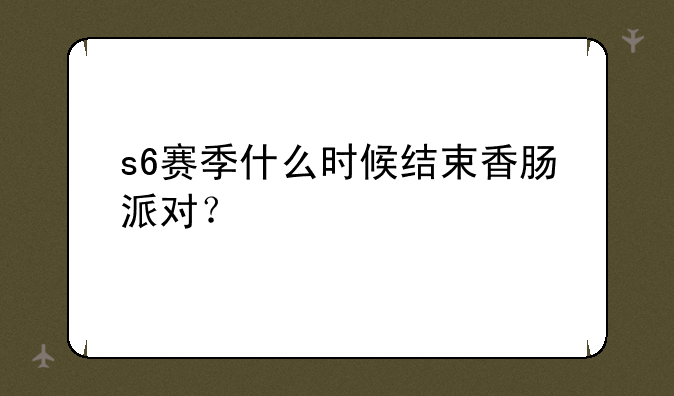 s6赛季什么时候结束香肠派对？
