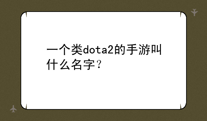 一个类dota2的手游叫什么名字？