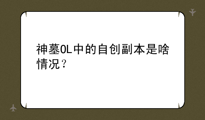 神墓OL中的自创副本是啥情况？
