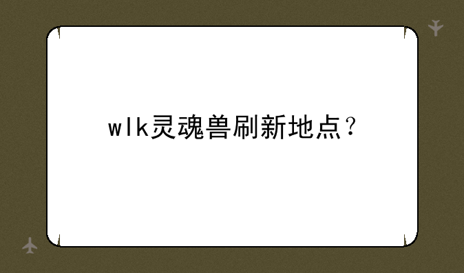 wlk灵魂兽刷新地点？