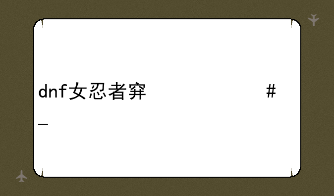 dnf女忍者穿什么套装