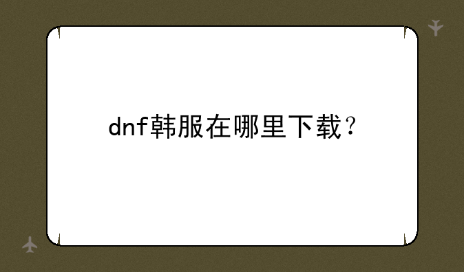dnf韩服在哪里下载？