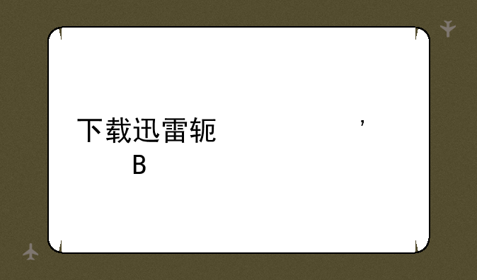 下载迅雷软件安全吗