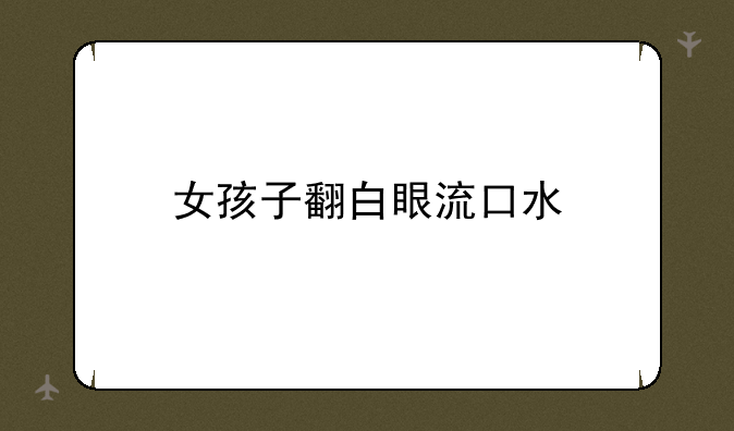 女孩子翻白眼流口水