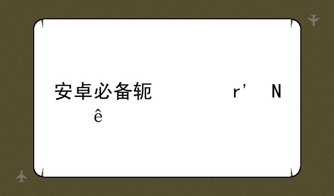 安卓必备软件有哪些