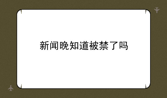 新闻晚知道被禁了吗