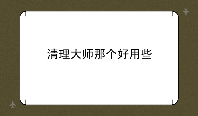 清理大师那个好用些