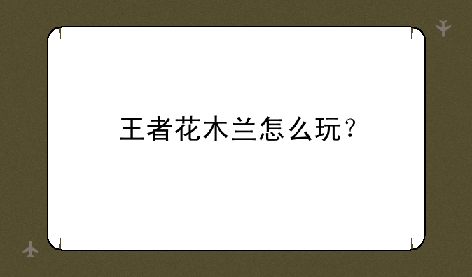 王者花木兰怎么玩？