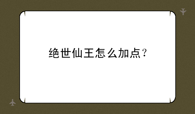 绝世仙王怎么加点？
