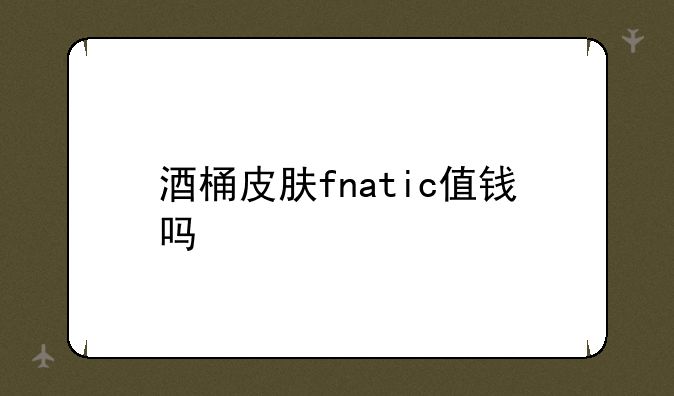 酒桶皮肤fnatic值钱吗