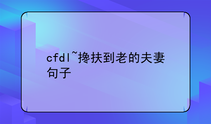 cfdl~搀扶到老的夫妻句子