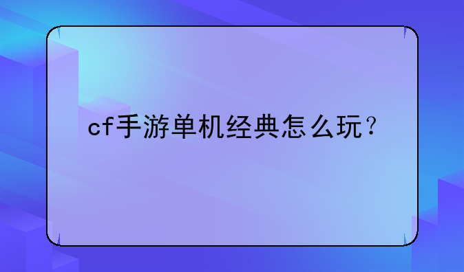 cf手游单机经典怎么玩？