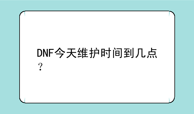 DNF今天维护时间到几点？
