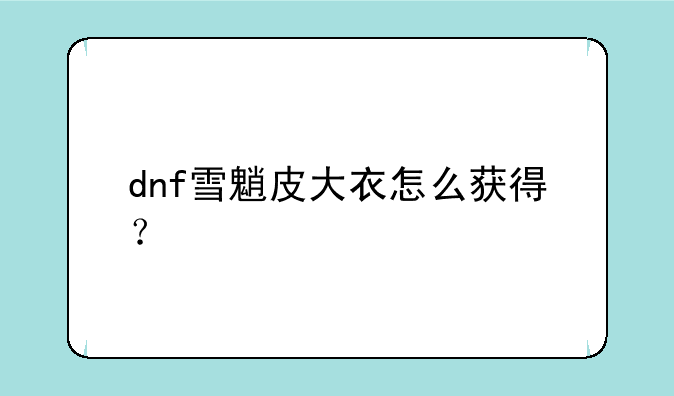dnf雪魈皮大衣怎么获得？