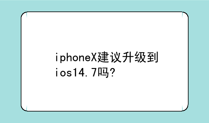 iphoneX建议升级到ios14.7吗?