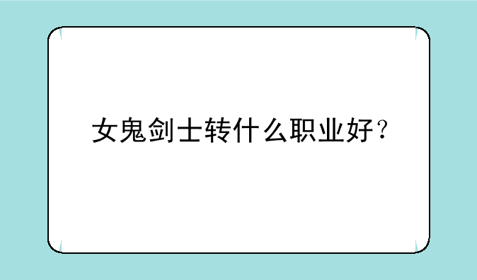 女鬼剑士转什么职业好？