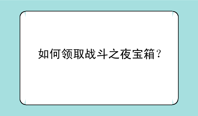 如何领取战斗之夜宝箱？
