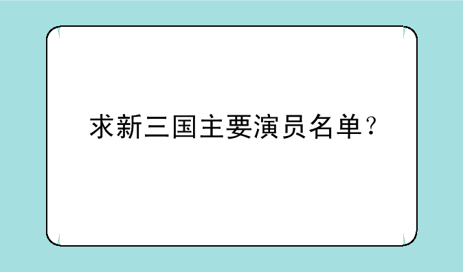 求新三国主要演员名单？