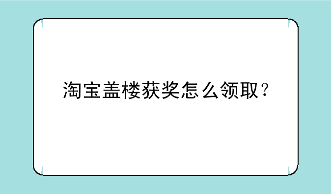 淘宝盖楼获奖怎么领取？