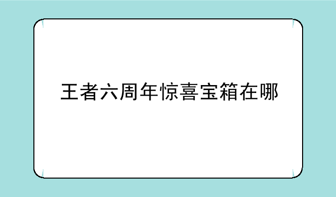 王者六周年惊喜宝箱在哪