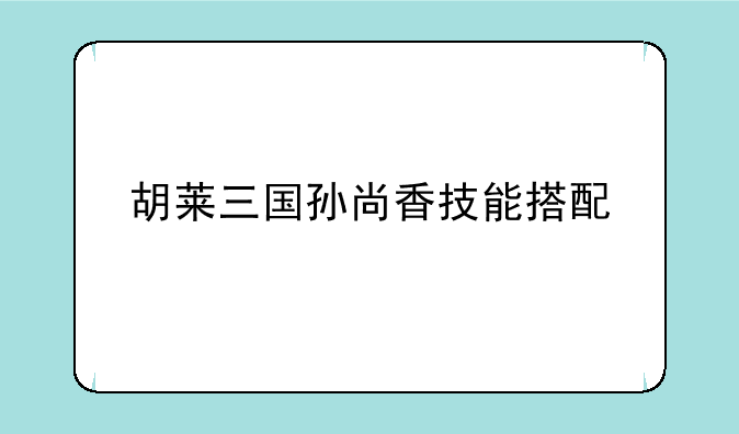 胡莱三国孙尚香技能搭配