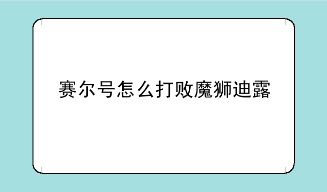 赛尔号怎么打败魔狮迪露