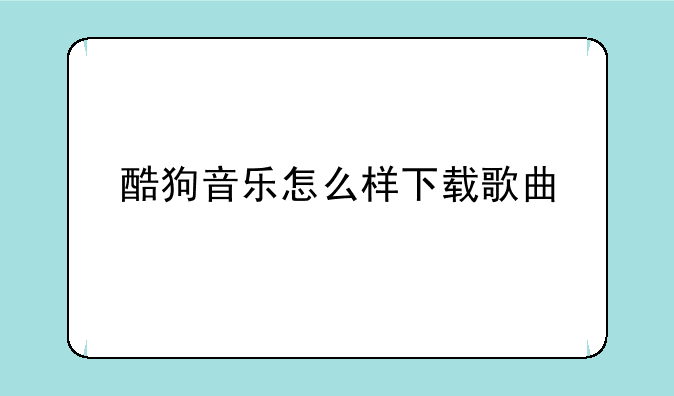 酷狗音乐怎么样下载歌曲
