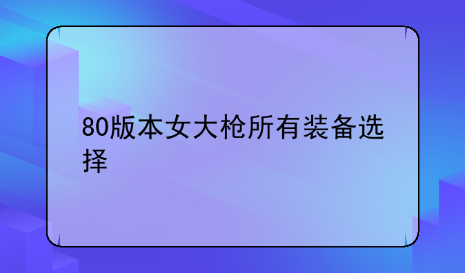 80版本女大枪所有装备选择