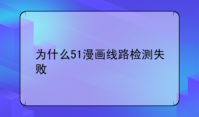 为什么51漫画线路检测失败