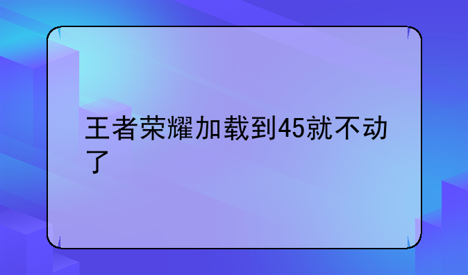 王者荣耀加载到45就不动了
