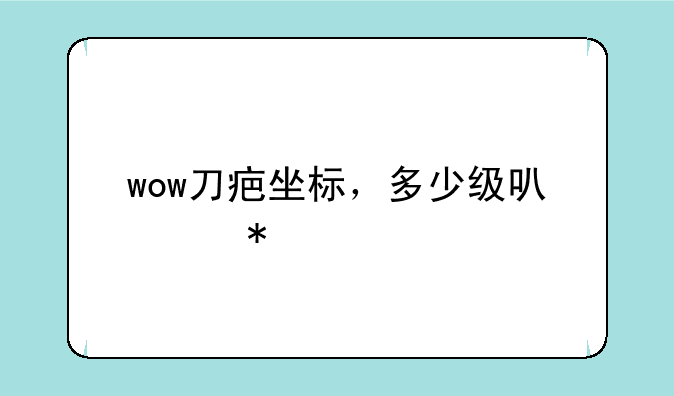 wow刀疤坐标，多少级可以抓